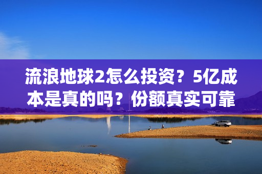 流浪地球2怎么投资？5亿成本是真的吗？份额真实可靠吗？(流浪地球2怎么把1930年出生的角色介绍)