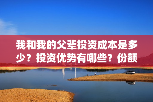 我和我的父辈投资成本是多少？投资优势有哪些？份额是真实的吗？(我和我的父辈投资方)