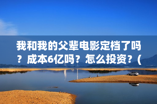 我和我的父辈电影定档了吗？成本6亿吗？怎么投资？(我和我的父辈电影免费观看完整版高清)