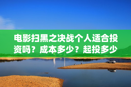 电影扫黑之决战个人适合投资吗？成本多少？起投多少？(电影扫黑之决战演员表)