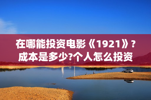 在哪能投资电影《1921》?成本是多少?个人怎么投资?(在哪里可以投资电影业呢)