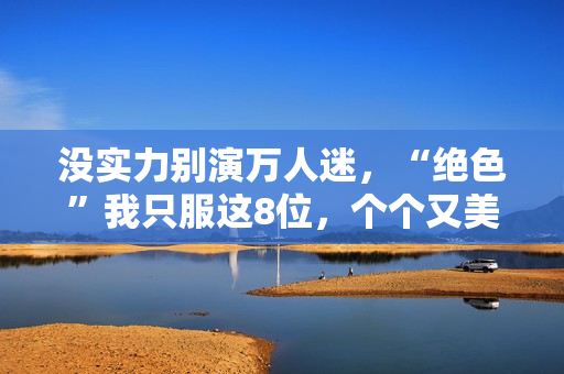 没实力别演万人迷，“绝色”我只服这8位，个个又美又靓柔媚入骨