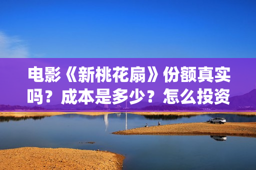 电影《新桃花扇》份额真实吗？成本是多少？怎么投资？投资有哪些优势？(新桃花扇什么时候上映,票房)
