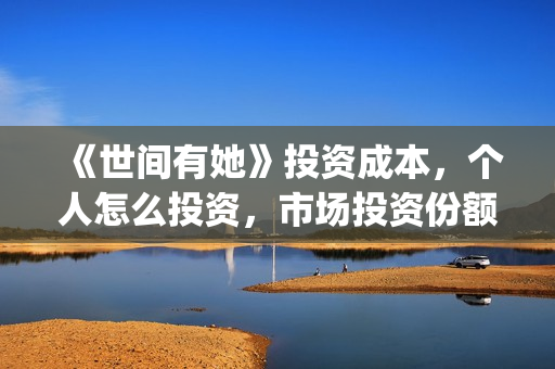 《世间有她》投资成本，个人怎么投资，市场投资份额真实吗？(世间有她预售)