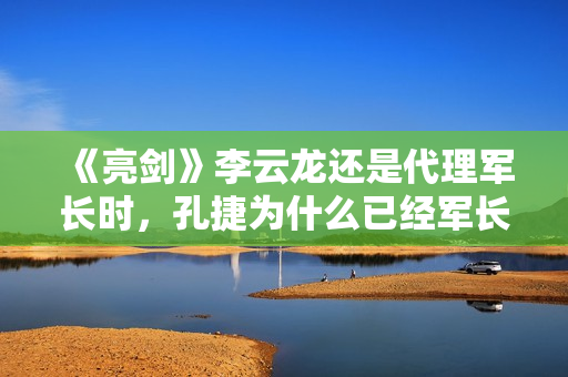 《亮剑》李云龙还是代理军长时，孔捷为什么已经军长了？