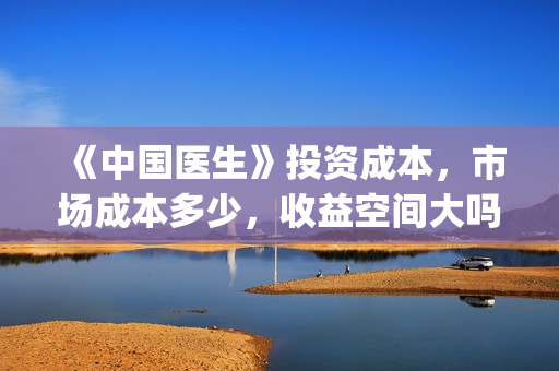 《中国医生》投资成本，市场成本多少，收益空间大吗？(中国医生,预告)