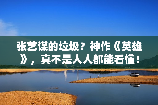 张艺谋的垃圾？神作《英雄》，真不是人人都能看懂！