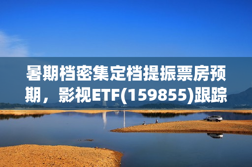 暑期档密集定档提振票房预期，影视ETF(159855)跟踪指数走强，万达电影、中南文化、横店影视领涨。