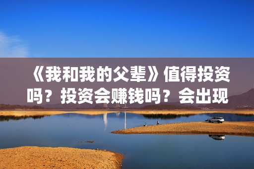 《我和我的父辈》值得投资吗？投资会赚钱吗？会出现亏损吗？(我和我的父辈之乘风)
