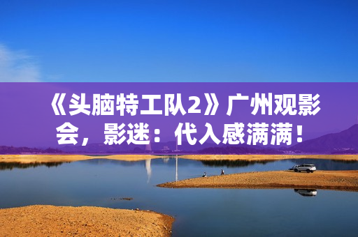 《头脑特工队2》广州观影会，影迷：代入感满满！