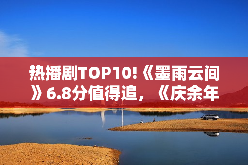 热播剧TOP10!《墨雨云间》6.8分值得追，《庆余年》7.2，冠军呢？