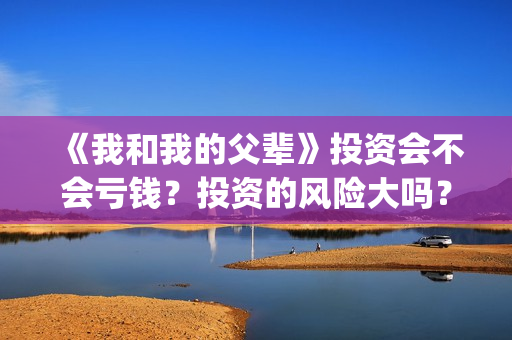 《我和我的父辈》投资会不会亏钱？投资的风险大吗？(我和我的父辈电影免费播放完整版观后感)
