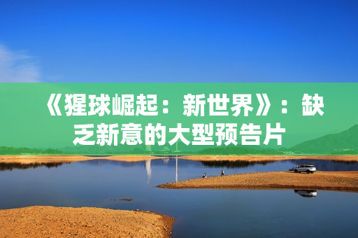 《猩球崛起：新世界》：缺乏新意的大型预告片