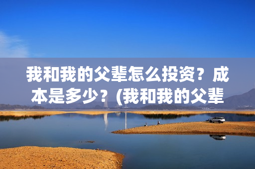 我和我的父辈怎么投资？成本是多少？(我和我的父辈怎么画)