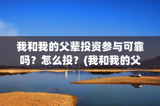 我和我的父辈投资参与可靠吗？怎么投？(我和我的父辈参演)