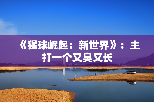 《猩球崛起：新世界》：主打一个又臭又长