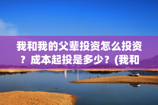 我和我的父辈投资怎么投资？成本起投是多少？(我和我的父辈投资方)