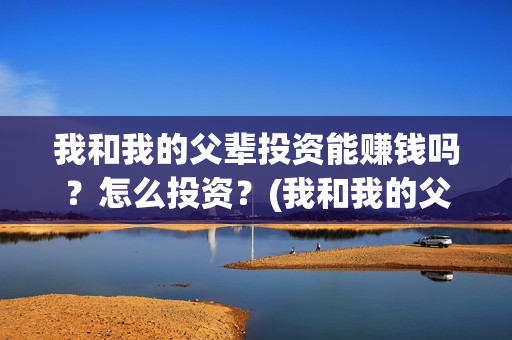 我和我的父辈投资能赚钱吗?怎么投资?(我和我的父辈投资成本) 我和我的父辈投资能赚钱吗?怎么投资?(我和我的父辈投资成本)