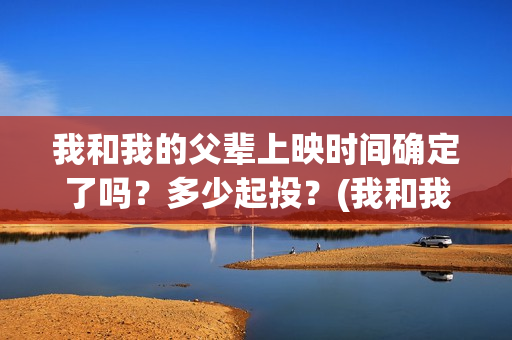 我和我的父辈上映时间确定了吗？多少起投？(我和我的父辈是真实事件吗)