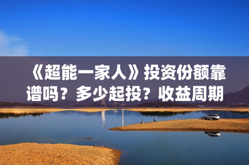 《超能一家人》投资份额靠谱吗？多少起投？收益周期多久？(超能一家人电影免费观看完整版高清)