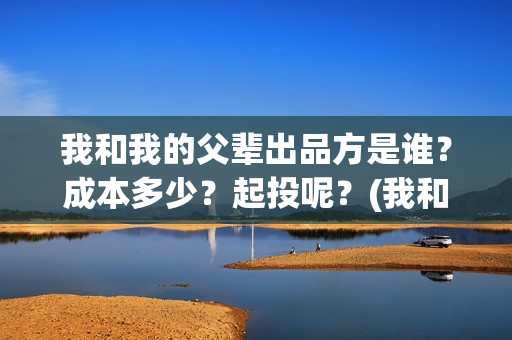 我和我的父辈出品方是谁？成本多少？起投呢？(我和我的父辈讲啥)