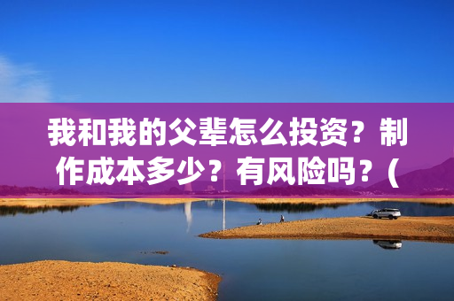 我和我的父辈怎么投资？制作成本多少？有风险吗？(我和我的父辈如何)