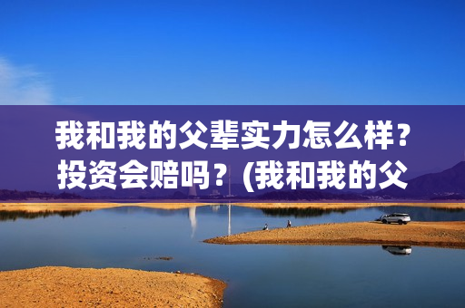 我和我的父辈实力怎么样?投资会赔吗?(我和我的父辈实践报告加展示800字怎么写) 我和我的父辈实力怎么样?投资会赔吗?(我和我的父辈实践报告加展示800字怎么写)