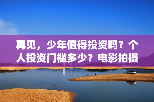 再见，少年值得投资吗？个人投资门槛多少？电影拍摄成本多少？(再见少年意义)