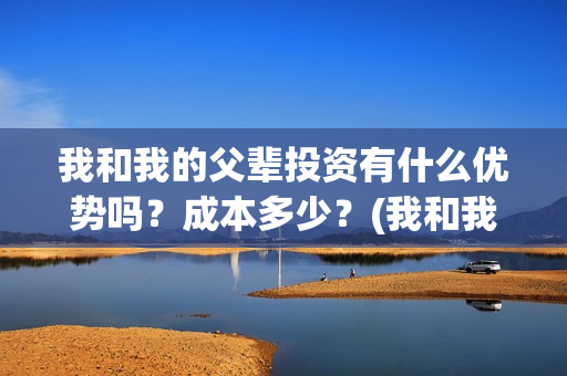 我和我的父辈投资有什么优势吗？成本多少？(我和我的父辈讲啥)