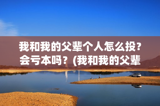 我和我的父辈个人怎么投？会亏本吗？(我和我的父辈详解)