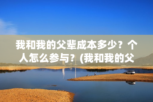 我和我的父辈成本多少？个人怎么参与？(我和我的父辈是)