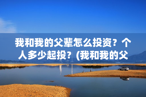 我和我的父辈怎么投资？个人多少起投？(我和我的父辈怎么画)