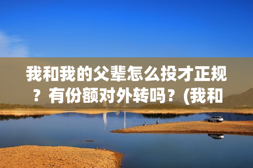 我和我的父辈怎么投才正规？有份额对外转吗？(我和我的父辈一般)