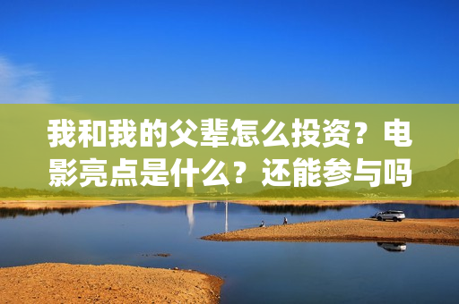 我和我的父辈怎么投资？电影亮点是什么？还能参与吗？(我和我的父辈说的是啥)