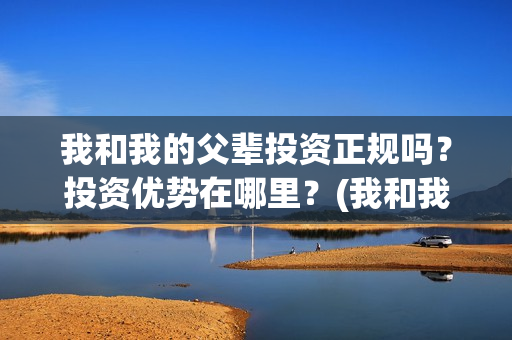 我和我的父辈投资正规吗？投资优势在哪里？(我和我的父辈最后宣布)