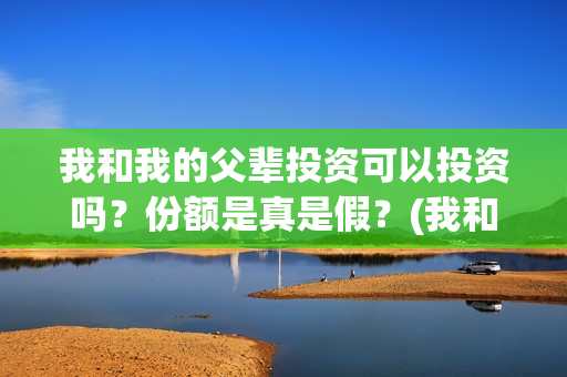 我和我的父辈投资可以投资吗？份额是真是假？(我和我的父辈投资成本)