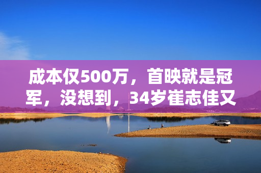 成本仅500万,首映就是冠军,没想到,34岁崔志佳又打出一副王炸 成本仅500万,首映就是冠军,没想到,34岁崔志佳又打出一副王炸