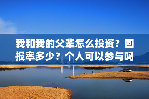 我和我的父辈怎么投资？回报率多少？个人可以参与吗？(我和我的父辈说的是啥)