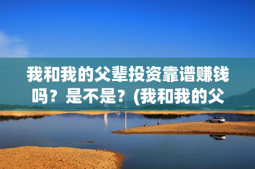 我和我的父辈投资靠谱赚钱吗？是不是？(我和我的父辈讲啥)