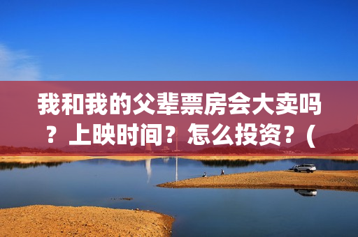 我和我的父辈票房会大卖吗？上映时间？怎么投资？(我和我的父辈票房56亿)