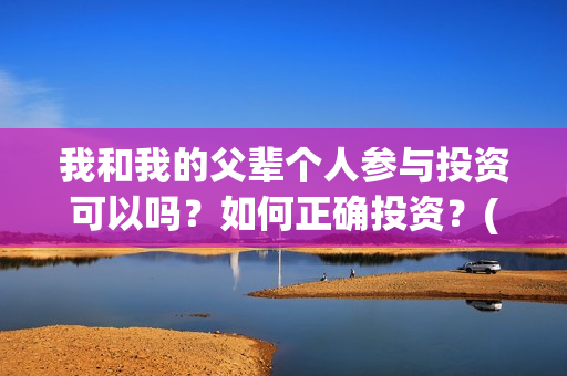 我和我的父辈个人参与投资可以吗?如何正确投资?(我和我的父辈详解) 我和我的父辈个人参与投资可以吗?如何正确投资?(我和我的父辈详解)