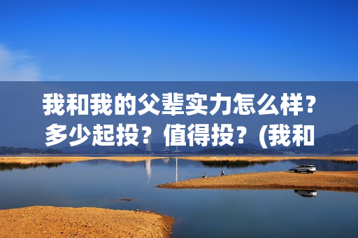 我和我的父辈实力怎么样？多少起投？值得投？(我和我的父辈写的啥)
