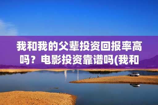 我和我的父辈投资回报率高吗?电影投资靠谱吗(我和我的父辈演的是啥) 我和我的父辈投资回报率高吗?电影投资靠谱吗(我和我的父辈演的是啥)
