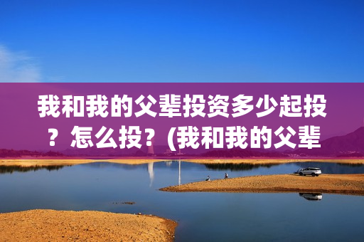 我和我的父辈投资多少起投？怎么投？(我和我的父辈投资方)
