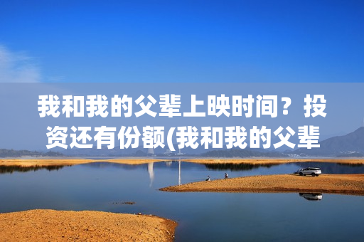 我和我的父辈上映时间？投资还有份额(我和我的父辈上映了吗)