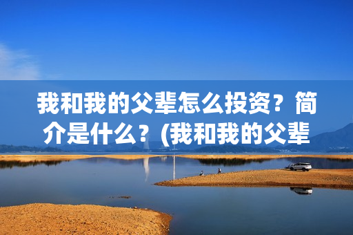 我和我的父辈怎么投资？简介是什么？(我和我的父辈一般)