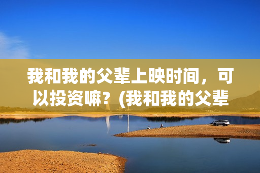 我和我的父辈上映时间，可以投资嘛？(我和我的父辈什么)