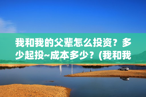 我和我的父辈怎么投资？多少起投~成本多少？(我和我的父辈啥意思)