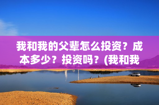我和我的父辈怎么投资？成本多少？投资吗？(我和我的父辈啥意思)
