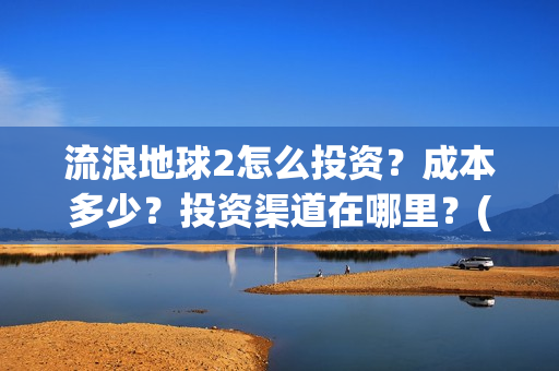 流浪地球2怎么投资？成本多少？投资渠道在哪里？(流浪地球怎么有两个版本)